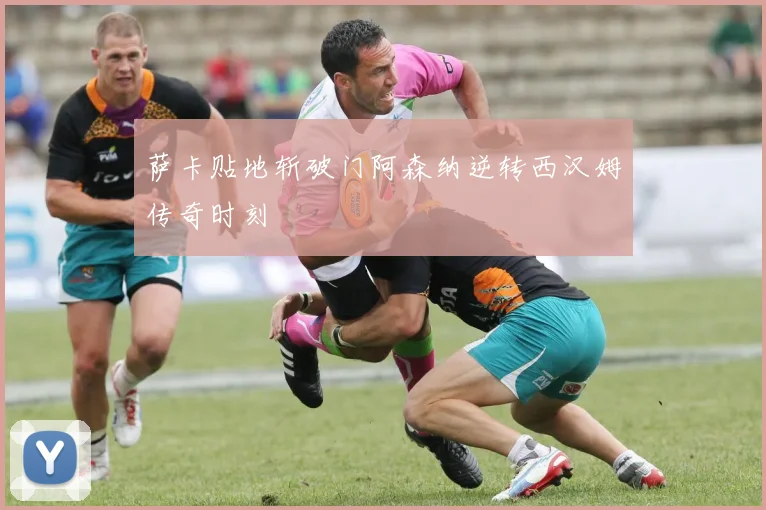 萨卡贴地斩破门阿森纳逆转西汉姆传奇时刻