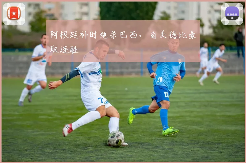 阿根廷补时绝杀巴西，南美德比豪取连胜