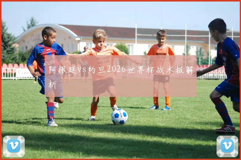 阿根廷vs约旦2026世界杯战术板解析
