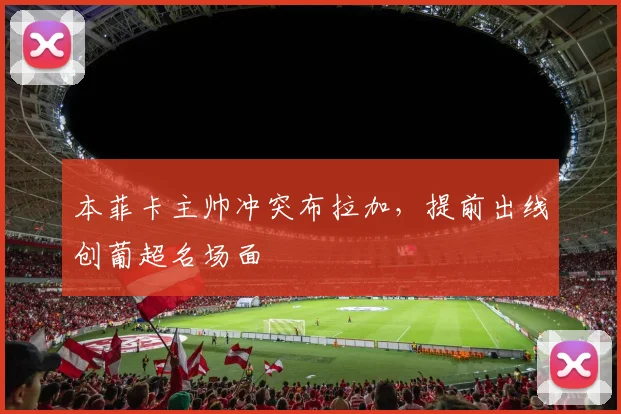 本菲卡主帅冲突布拉加，提前出线创葡超名场面