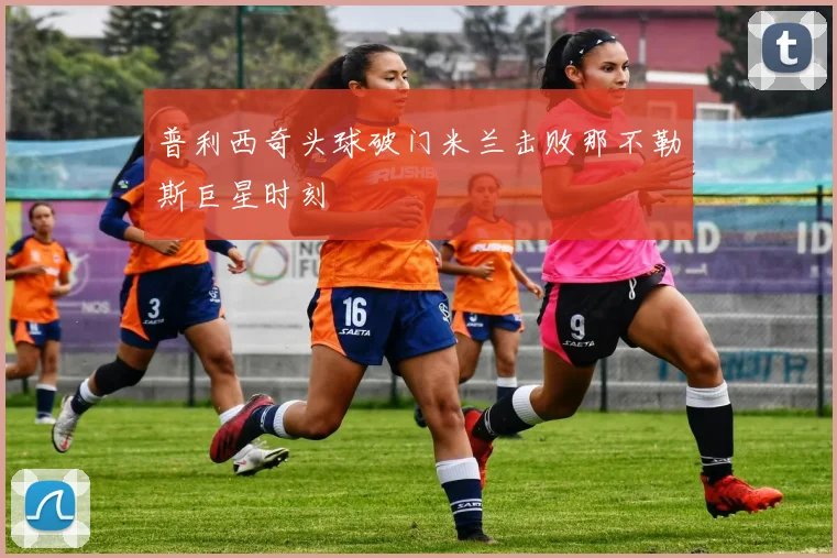 普利西奇头球破门米兰击败那不勒斯巨星时刻