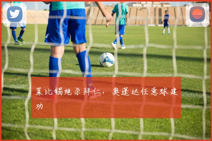 莱比锡绝杀拜仁，奥蓬达任意球建功