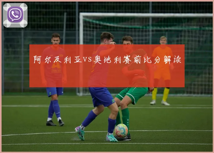 阿尔及利亚vs奥地利赛前比分解读