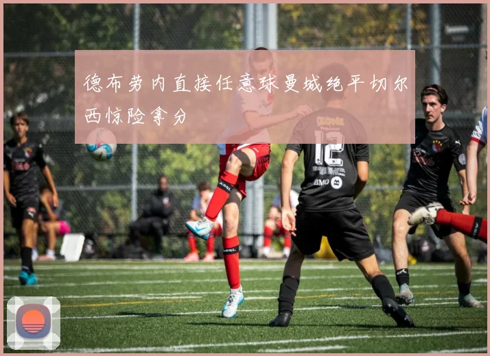 德布劳内直接任意球曼城绝平切尔西惊险拿分