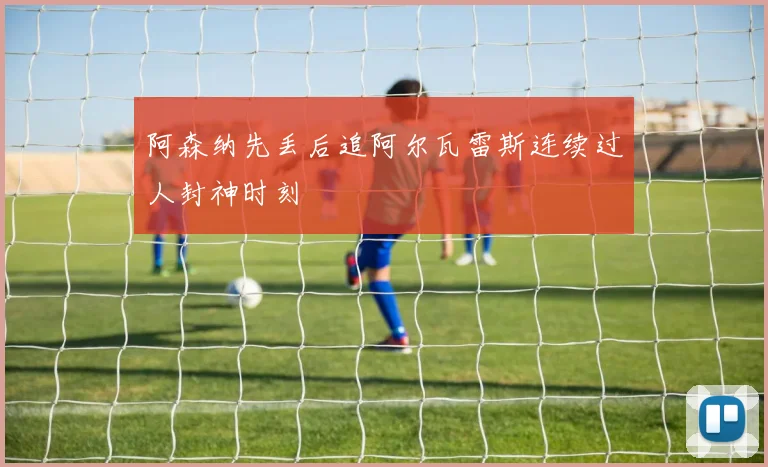 阿森纳先丢后追阿尔瓦雷斯连续过人封神时刻