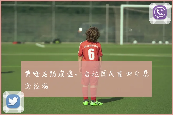 费哈后防崩盘，吉达国民首回合悬念拉满