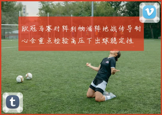 欧冠马赛对阵利物浦阵地战传导耐心会重点检验高压下出球稳定性