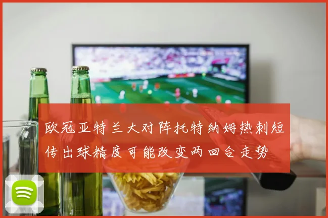 欧冠亚特兰大对阵托特纳姆热刺短传出球精度可能改变两回合走势