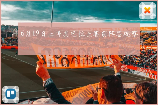 6月19日土耳其巴拉圭赛前阵容观察
