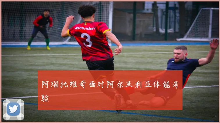 阿瑙托维奇面对阿尔及利亚体能考验