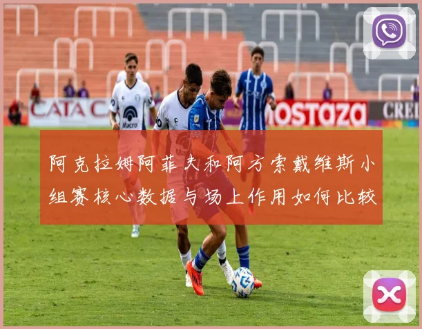 阿克拉姆阿菲夫和阿方索戴维斯小组赛核心数据与场上作用如何比较