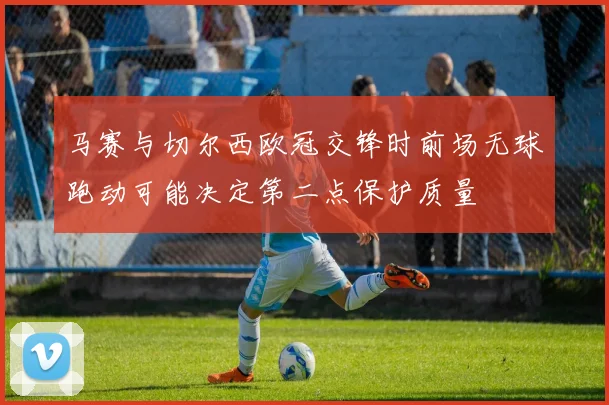 马赛与切尔西欧冠交锋时前场无球跑动可能决定第二点保护质量