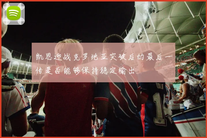 凯恩迎战克罗地亚突破后的最后一传是否能够保持稳定输出