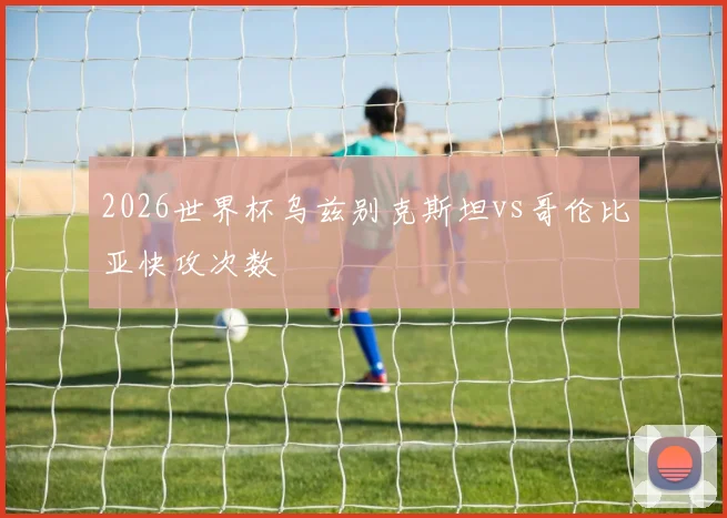 2026世界杯乌兹别克斯坦vs哥伦比亚快攻次数