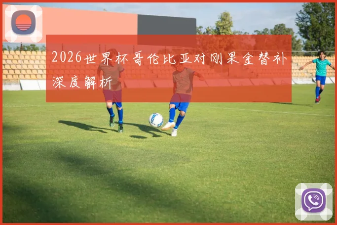 2026世界杯哥伦比亚对刚果金替补深度解析