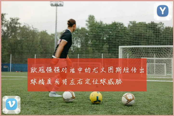 欧冠强强对话中的尤文图斯短传出球精度或将左右定位球威胁