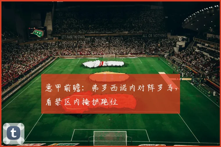 意甲前瞻：弗罗西诺内对阵罗马，看禁区内掩护跑位