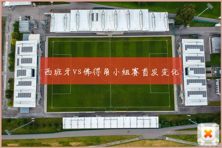 西班牙vs佛得角小组赛首发变化