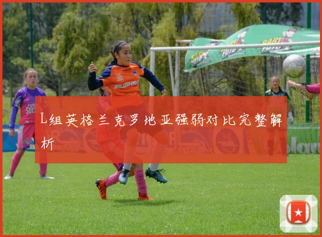 L组英格兰克罗地亚强弱对比完整解析