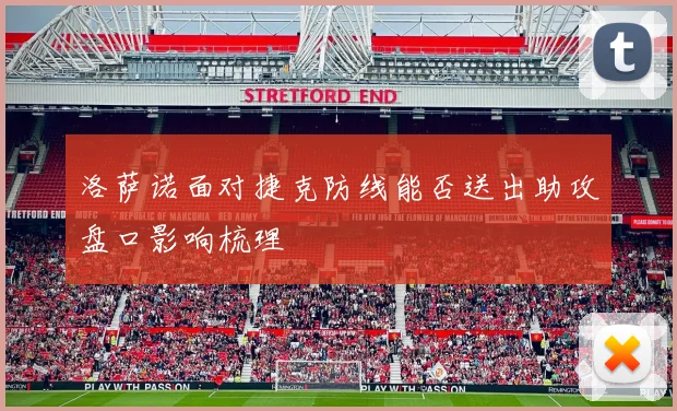 洛萨诺面对捷克防线能否送出助攻盘口影响梳理