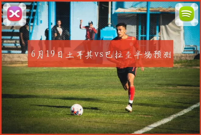 6月19日土耳其vs巴拉圭半场预测