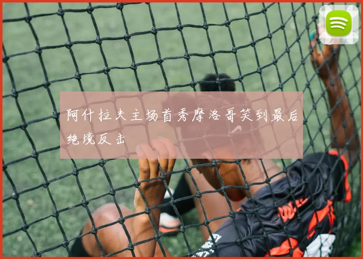 阿什拉夫主场首秀摩洛哥笑到最后绝境反击