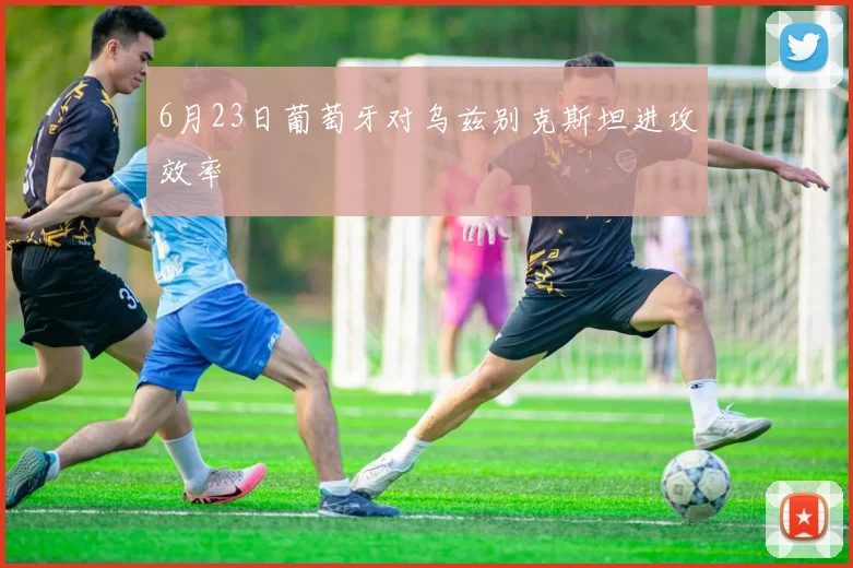 6月23日葡萄牙对乌兹别克斯坦进攻效率