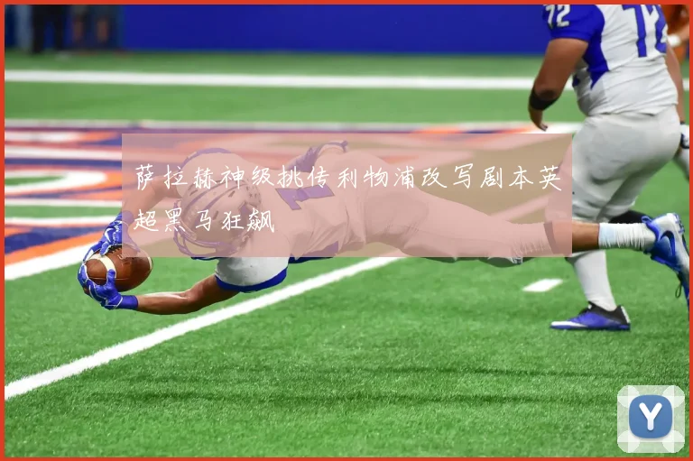 萨拉赫神级挑传利物浦改写剧本英超黑马狂飙
