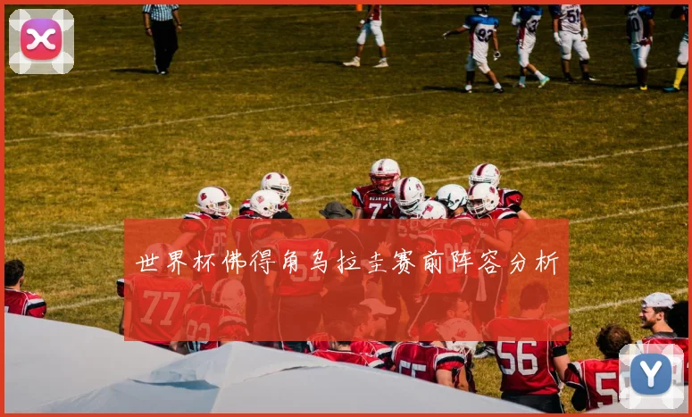 世界杯佛得角乌拉圭赛前阵容分析