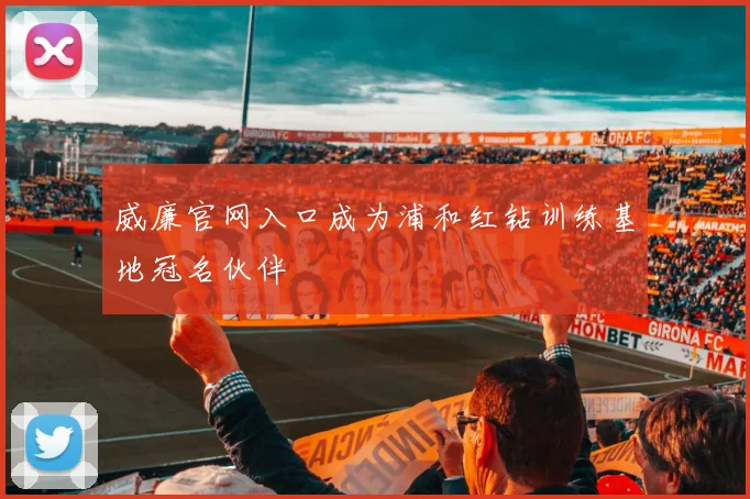 威廉官网入口成为浦和红钻训练基地冠名伙伴