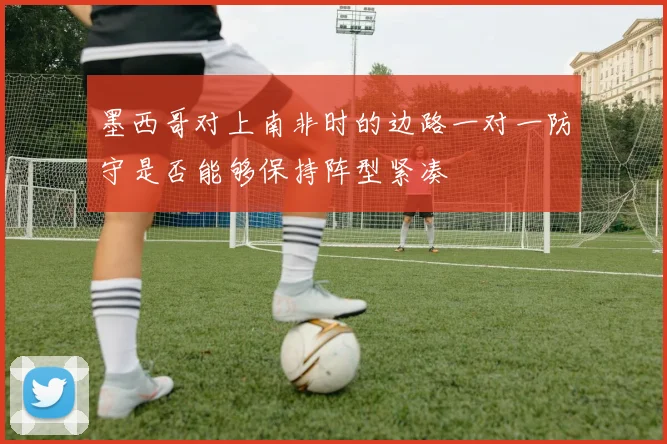 墨西哥对上南非时的边路一对一防守是否能够保持阵型紧凑