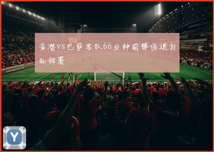 黄潜vs巴萨客队66分钟前锋伤退打乱部署