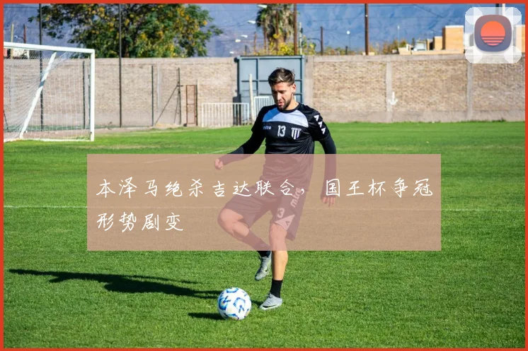 本泽马绝杀吉达联合，国王杯争冠形势剧变