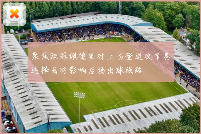 聚焦欧冠佩德里对上戈登进攻节奏选择或将影响后场出球线路
