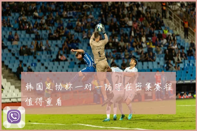 韩国足协杯一对一防守在密集赛程值得重看