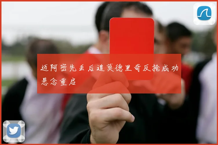 迈阿密先丢后追莫德里奇反抢成功悬念重启
