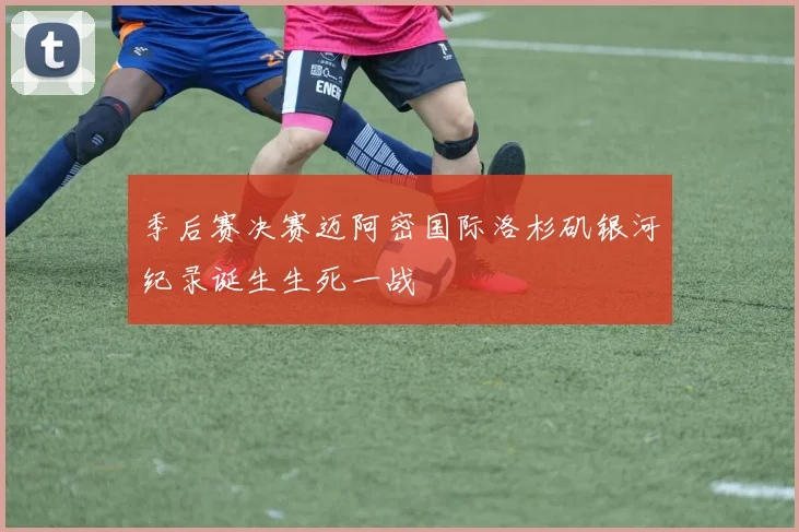 季后赛决赛迈阿密国际洛杉矶银河纪录诞生生死一战