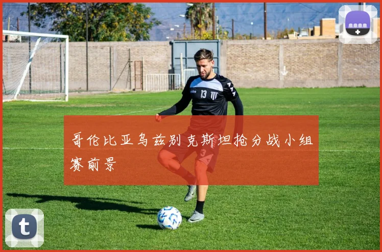 哥伦比亚乌兹别克斯坦抢分战小组赛前景