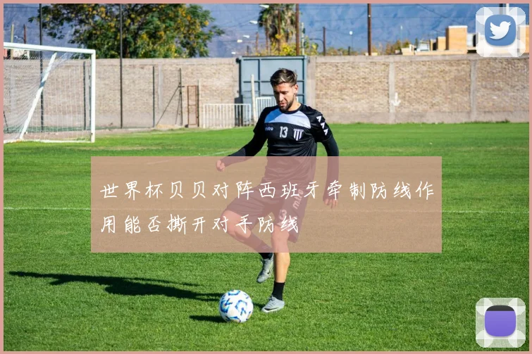 世界杯贝贝对阵西班牙牵制防线作用能否撕开对手防线