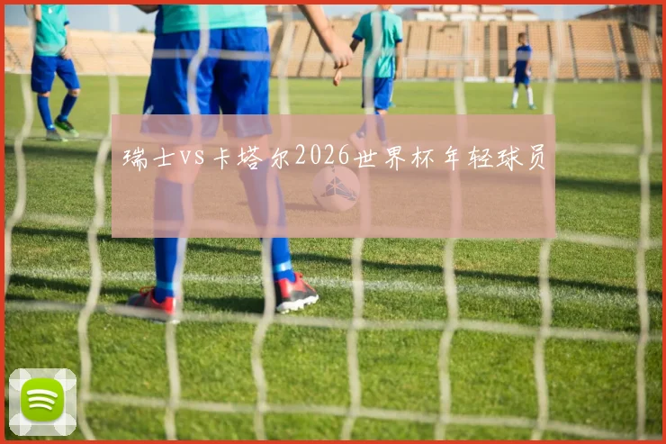 瑞士vs卡塔尔2026世界杯年轻球员