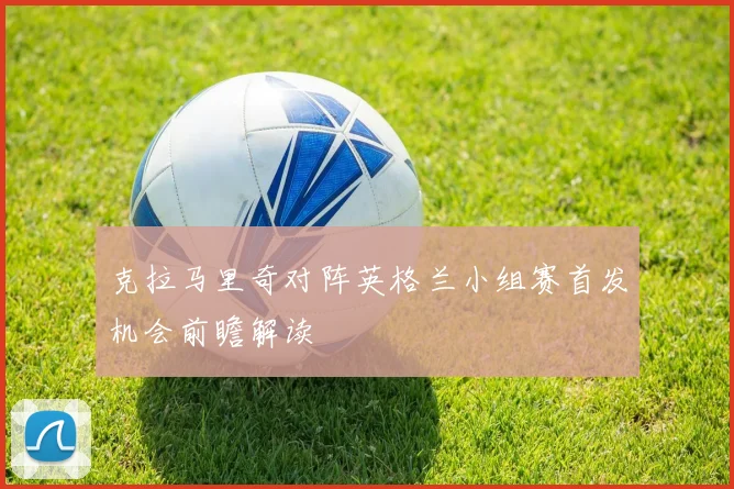 克拉马里奇对阵英格兰小组赛首发机会前瞻解读