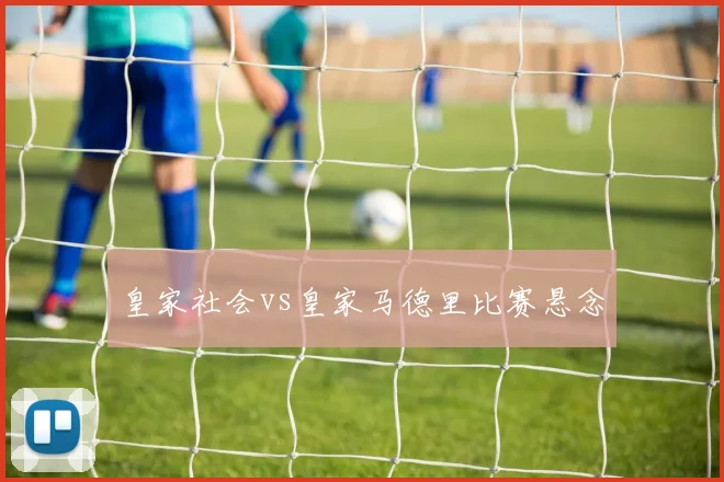 皇家社会vs皇家马德里比赛悬念