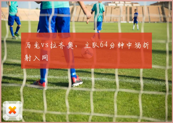 马竞vs拉齐奥，主队64分钟中场折射入网