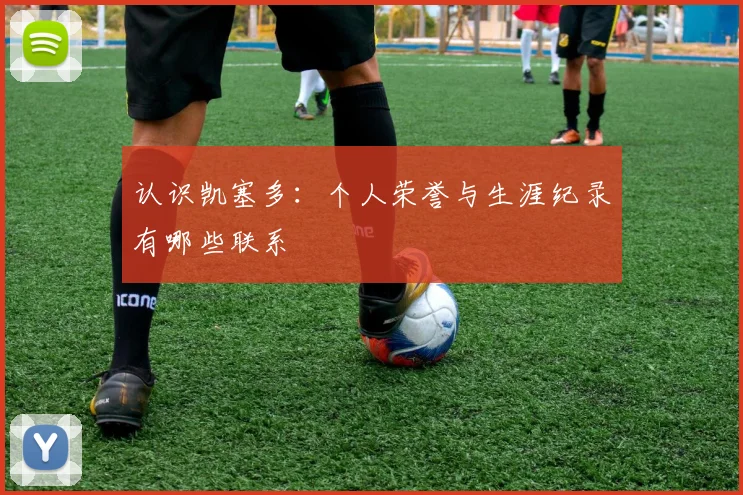 认识凯塞多：个人荣誉与生涯纪录有哪些联系
