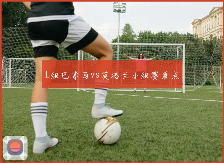 L组巴拿马vs英格兰小组赛看点